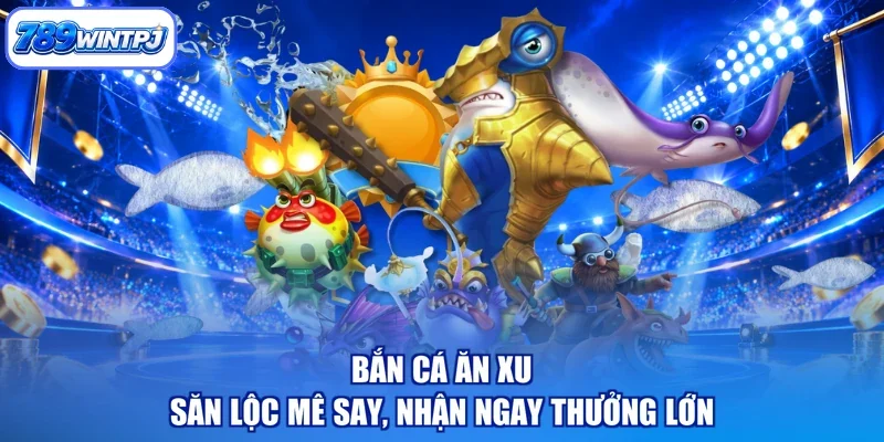 Bắn Cá Ăn Xu - Săn Lộc Mê Say, Nhận Ngay Thưởng Lớn