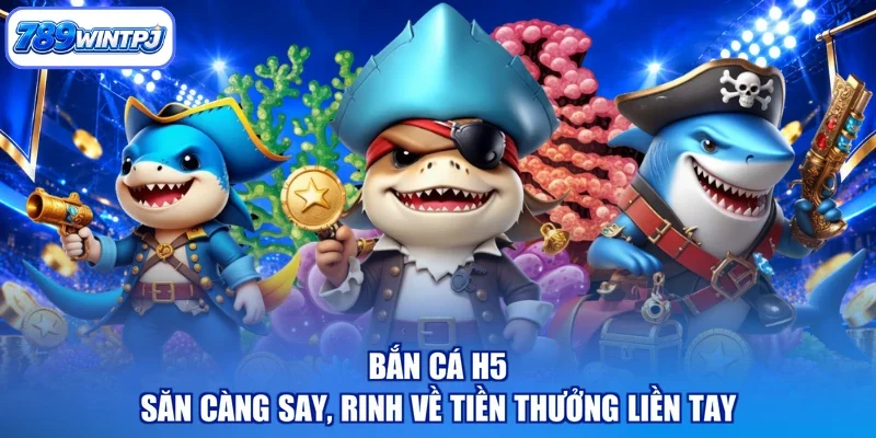 Bắn Cá H5 - Săn Càng Say, Rinh Về Tiền Thưởng Liền Tay