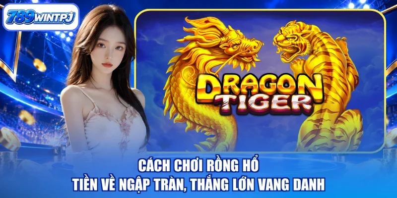 Cách Chơi Rồng Hổ - Tiền Về Ngập Tràn, Thắng Lớn Vang Danh