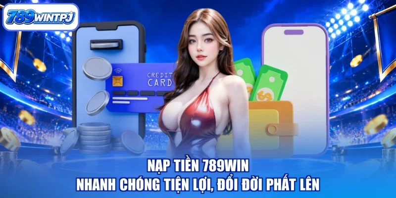 Nạp Tiền 789WIN - Nhanh Chóng Tiện Lợi, Đổi Đời Phất Lên