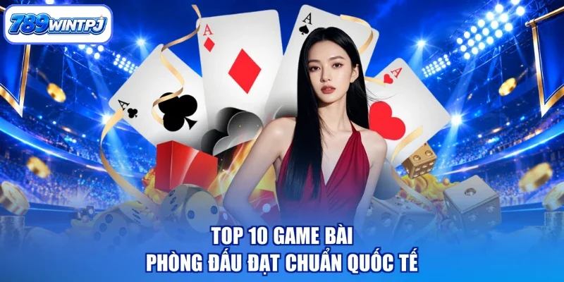 Top 10 game bài phòng đấu đạt chuẩn quốc tế