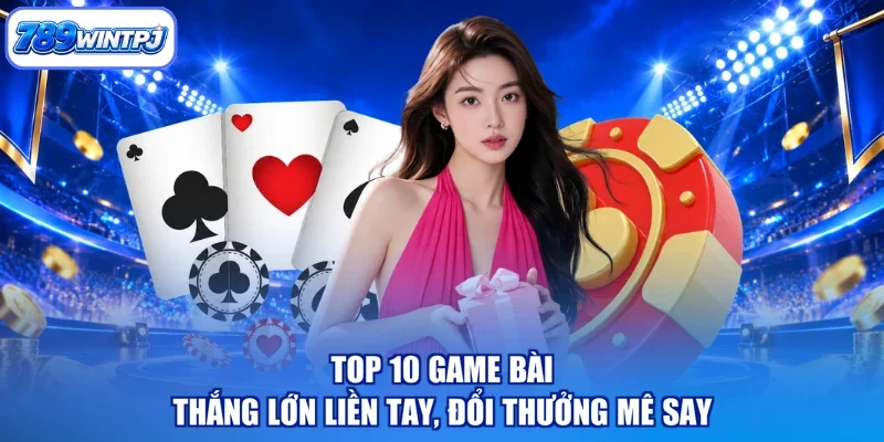 Top 10 Game Bài - Thắng Lớn Liền Tay, Đổi Thưởng Mê Say